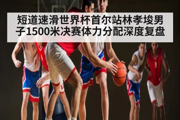短道速滑世界杯首尔站林孝埈男子1500米决赛体力分配深度复盘 | kaiyun