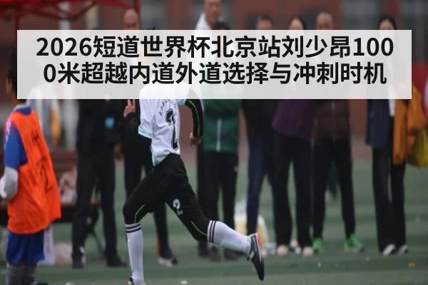 2026短道世界杯北京站刘少昂1000米超越内道外道选择与冲刺时机 | kaiyun