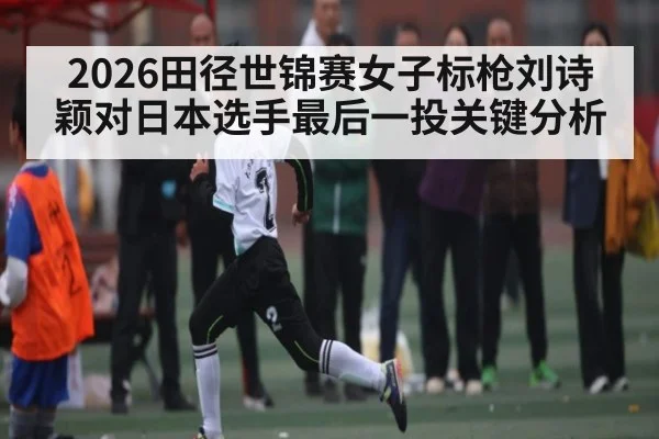 2026田径世锦赛女子标枪刘诗颖对日本选手最后一投关键分析 | kaiyun