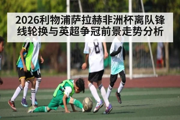 2026利物浦萨拉赫非洲杯离队锋线轮换与英超争冠前景走势分析 | kaiyun