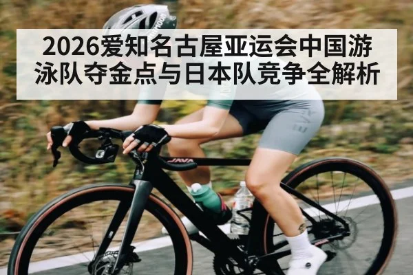 2026爱知名古屋亚运会中国游泳队夺金点与日本队竞争全解析(kaiyun)